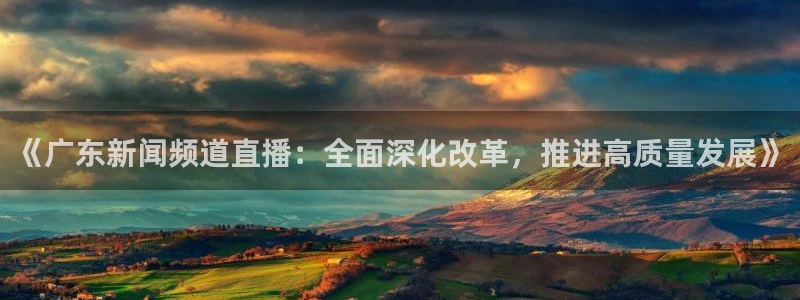 篮球直播篮球直播吧：《广东新闻频道直播：全面深化改革，推进高质量发展》