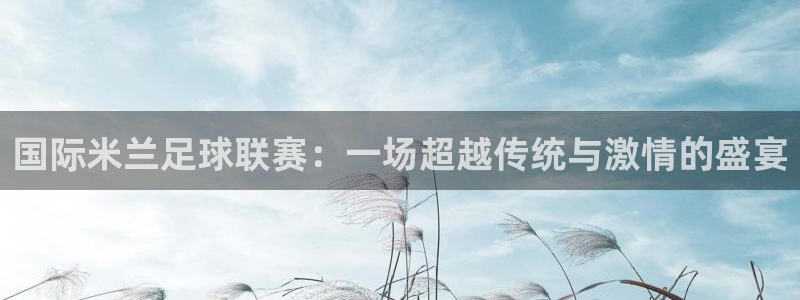 nba直播吧：国际米兰足球联赛：一场超越传统与激情的盛宴