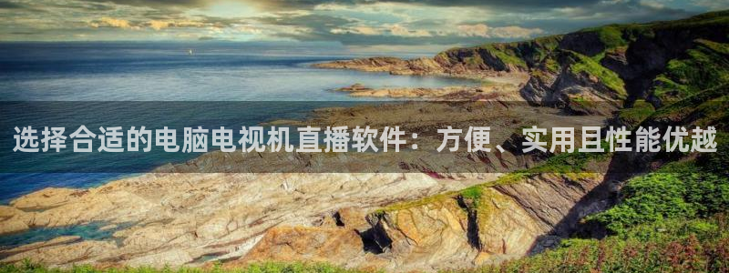 极速体育nba直播吧篮球：选择合适的电脑电视机直播软件：方便、实用且性能优越