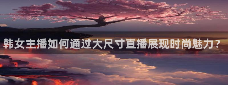 直播吧直播吧：韩女主播如何通过大尺寸直播展现时尚魅力？